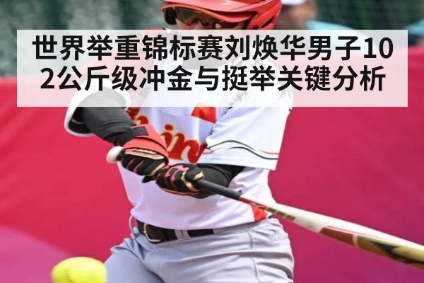 世界举重锦标赛刘焕华男子102公斤级冲金与挺举关键分析（b sports）