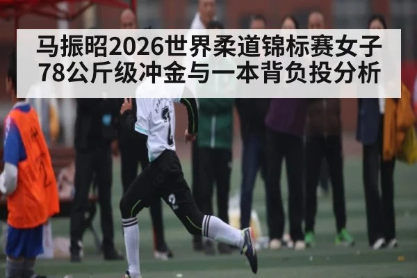 马振昭2026世界柔道锦标赛女子78公斤级冲金与一本背负投分析 | b sports